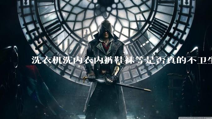 洗衣机洗内衣内裤鞋袜等是否真的不卫生？
