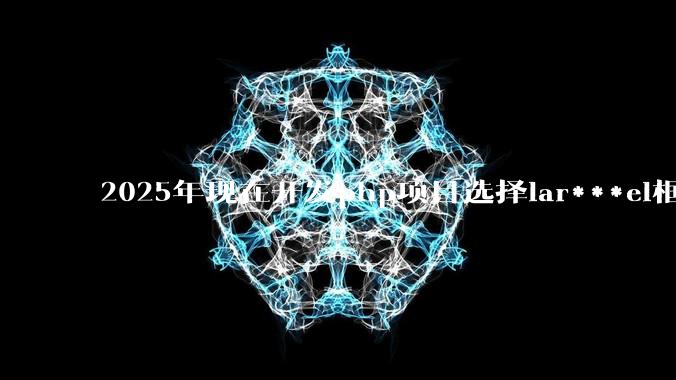 2025年现在开发php项目选择lar***el框架好还是thinkphp框架好？