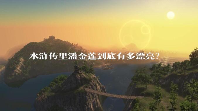 水浒传里潘金莲到底有多漂亮？