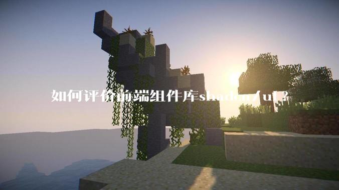 如何评价前端组件库shadcn/ui?