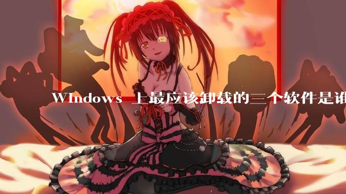 Windows 上最应该卸载的三个软件是谁？