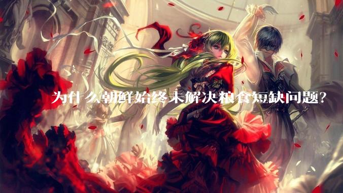 为什么朝鲜始终未解决粮食短缺问题？