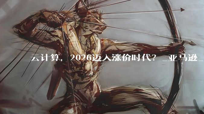 云计算，2026迈入涨价时代？_亚马逊_阿里云_产品与服务