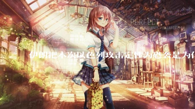 伊朗把本次以色列攻击定性为恐袭是为什么？是为了触发上合组织？