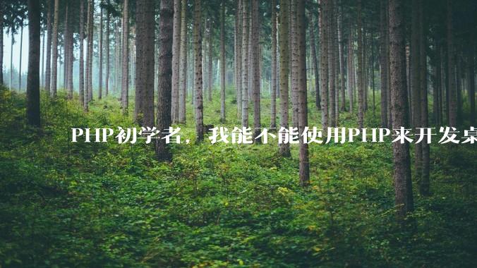 PHP初学者，我能不能使用PHP来开发桌面应用？