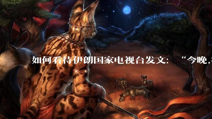 如何看待伊朗国家电视台发文：“今晚,将会发生一件大事,让世界铭记几个世纪。”？