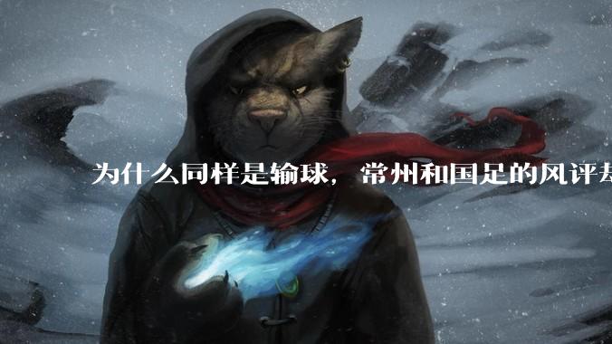 为什么同样是输球，常州和国足的风评却差那么多呢？