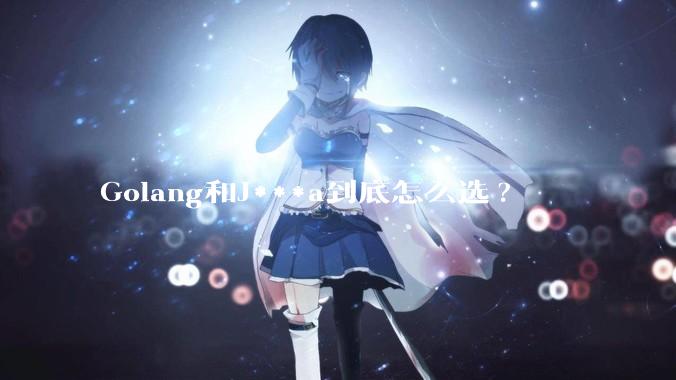 Golang和J***a到底怎么选?