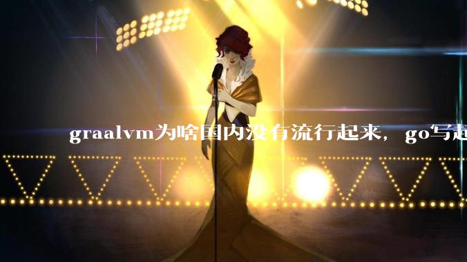 graalvm为啥国内没有流行起来，go写起来实在太恶心了，难道任凭go独霸云原生？