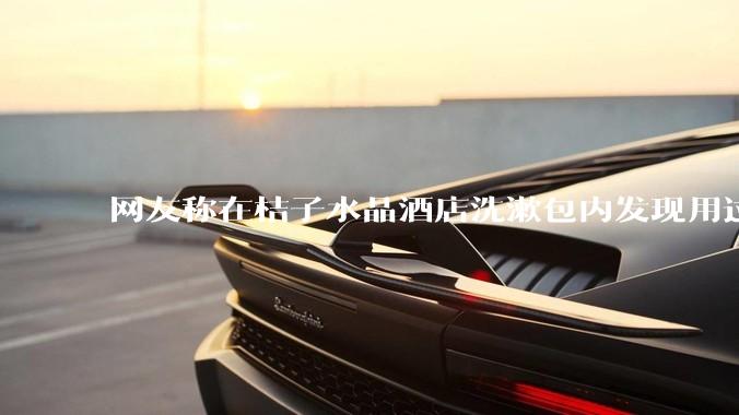 网友称在桔子水晶酒店洗漱包内发现用过的四联检测盒，具体是怎么回事？酒店要承担哪些责任？