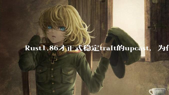 Rust1.86才正式稳定trait的upcast，为什么在rust中这个特性实现如此复杂？