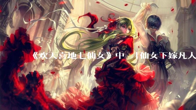 《欢天喜地七仙女》中 「仙女下嫁凡人」 的设定，在今天是否过时？