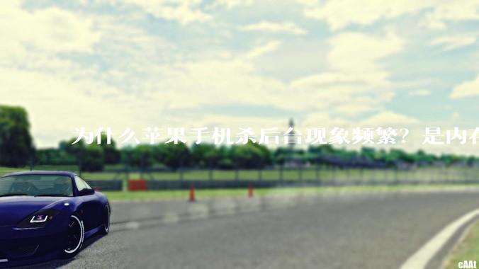 为什么苹果手机杀后台现象频繁？是内存不够、后台管理严格还是其他原因呢？