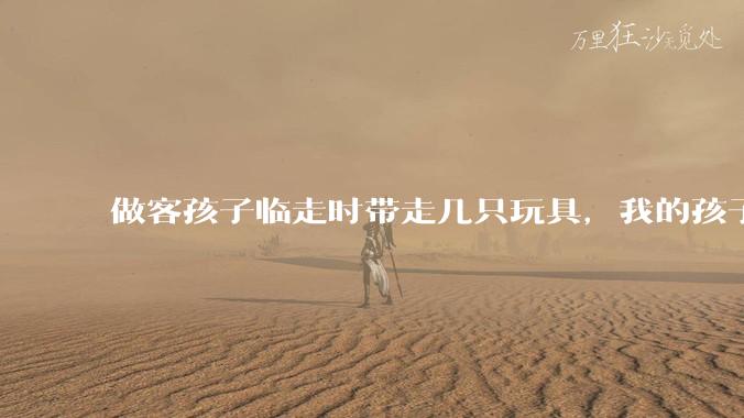 做客孩子临走时带走几只玩具，我的孩子抗拒并一直哭，要怎么开导？