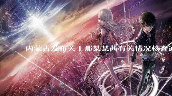 内蒙古发布关于那某某茜有关情况核查通报，哪些信息值得关注？