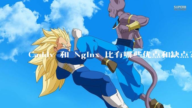 Caddy 和 Nginx 比有哪些优点和缺点？
