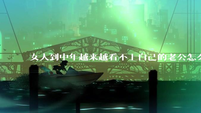 女人到中年越来越看不上自己的老公怎么办？