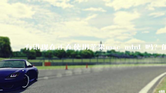 有谁现在正在使用苹果mac mini 吗？能分享一下使用感受不？