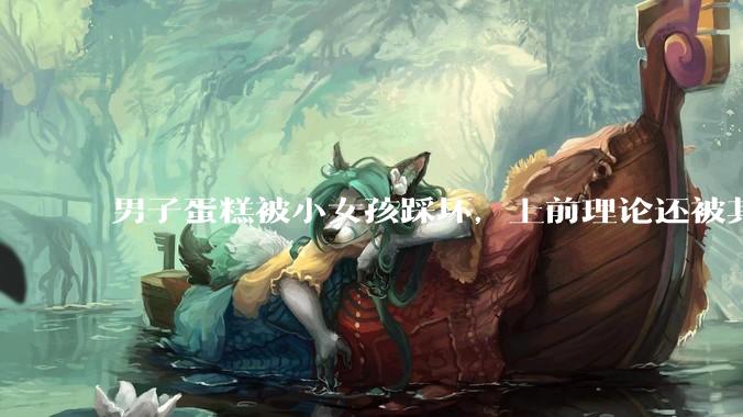 男子蛋糕被小女孩踩坏，上前理论还被其家长辱骂殴打，如果发生这种事情有比***里当事人更好的处理方法吗？