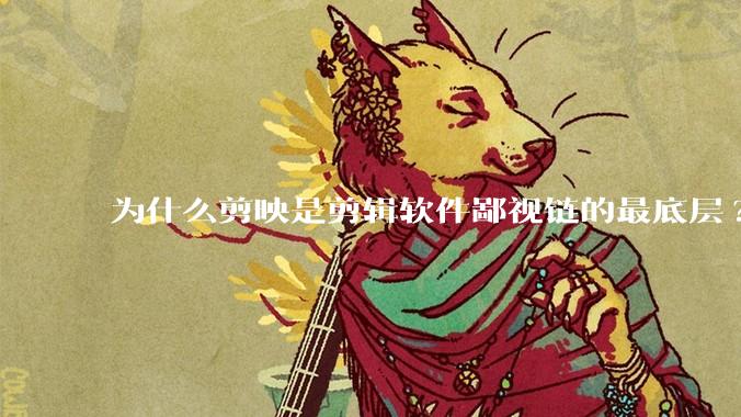 为什么剪映是剪辑软件鄙视链的最底层?