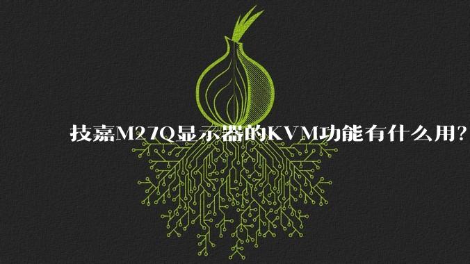 技嘉M27Q显示器的KVM功能有什么用？