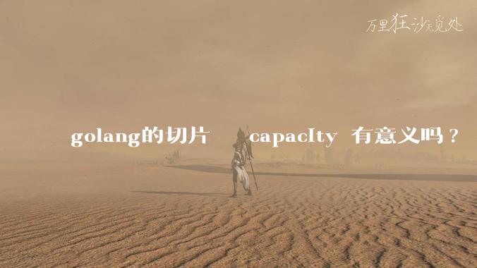 golang的切片   capacity 有意义吗? 不是动态扩缩吗?  需要关注这个参数吗?