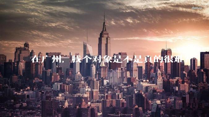 在广州，找个对象是不是真的很难？