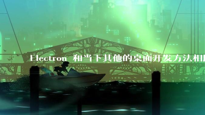 Electron 和当下其他的桌面开发方法相比如何？